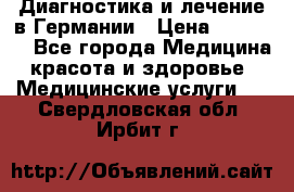 Диагностика и лечение в Германии › Цена ­ 59 000 - Все города Медицина, красота и здоровье » Медицинские услуги   . Свердловская обл.,Ирбит г.